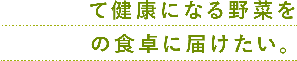 美味しくて健康になる野菜をみなさまの食卓に届けたい